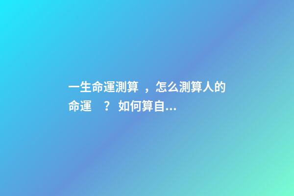 一生命運測算，怎么測算人的命運？ 如何算自己的運勢，怎樣算自己的運氣